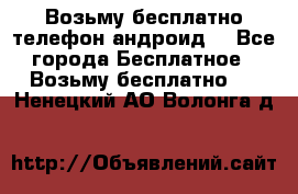 Возьму бесплатно телефон андроид  - Все города Бесплатное » Возьму бесплатно   . Ненецкий АО,Волонга д.